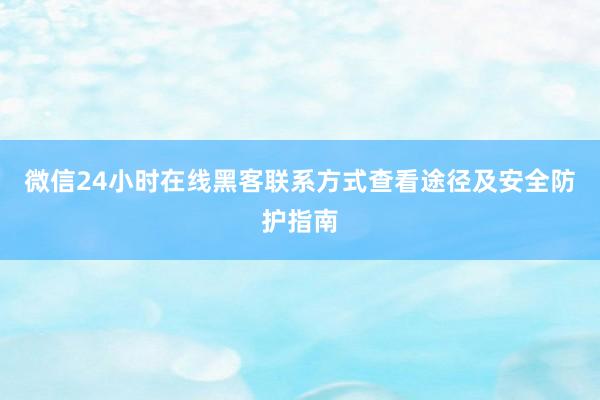 微信24小时在线黑客联系方式查看途径及安全防护指南
