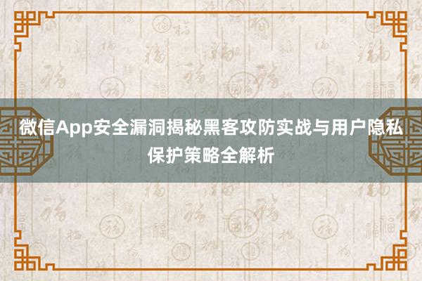 微信App安全漏洞揭秘黑客攻防实战与用户隐私保护策略全解析