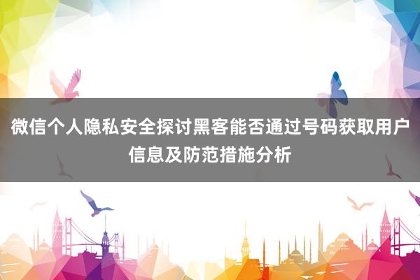 微信个人隐私安全探讨黑客能否通过号码获取用户信息及防范措施分析