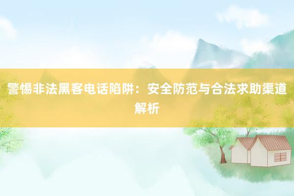 警惕非法黑客电话陷阱：安全防范与合法求助渠道解析