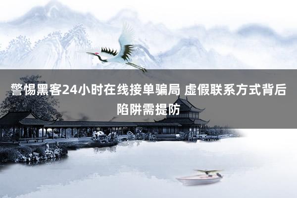 警惕黑客24小时在线接单骗局 虚假联系方式背后陷阱需提防