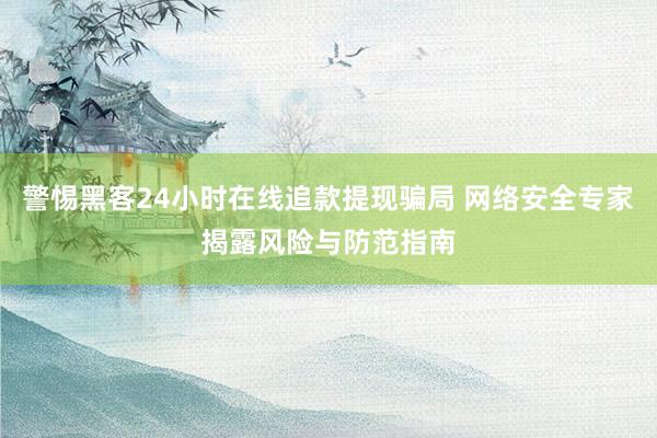 警惕黑客24小时在线追款提现骗局 网络安全专家揭露风险与防范指南