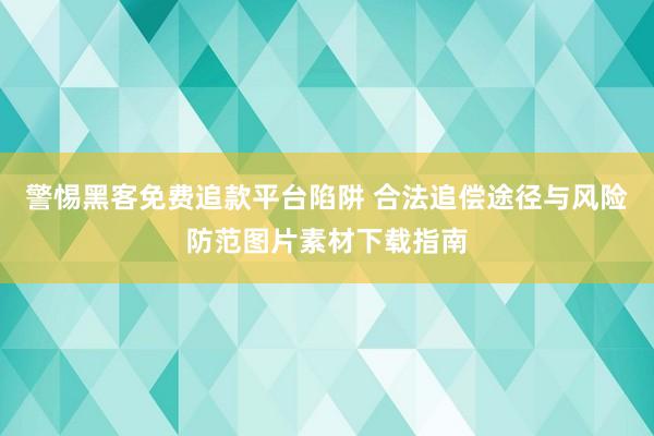 警惕黑客免费追款平台陷阱 合法追偿途径与风险防范图片素材下载指南