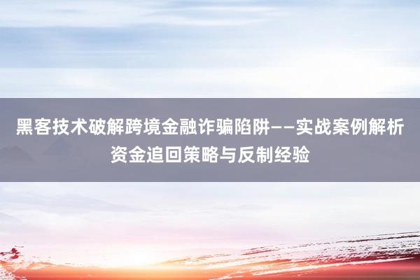 黑客技术破解跨境金融诈骗陷阱——实战案例解析资金追回策略与反制经验