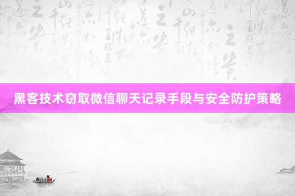 黑客技术窃取微信聊天记录手段与安全防护策略