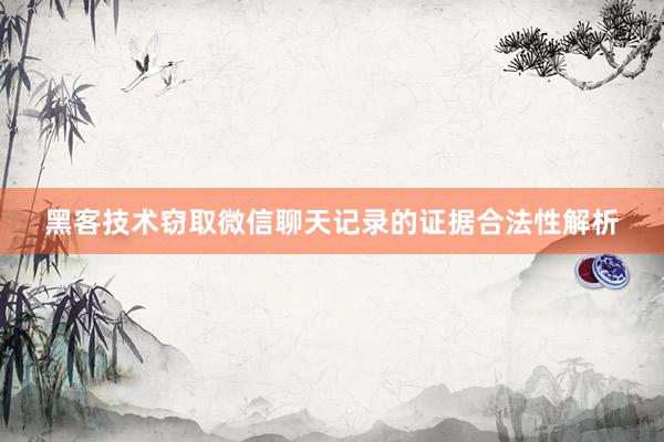 黑客技术窃取微信聊天记录的证据合法性解析