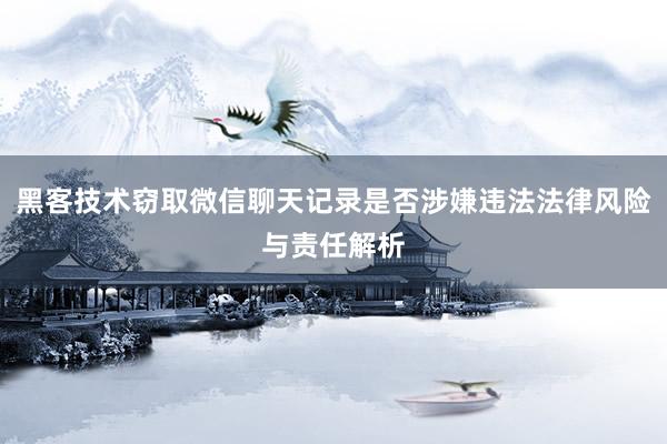 黑客技术窃取微信聊天记录是否涉嫌违法法律风险与责任解析