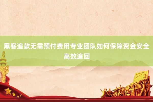 黑客追款无需预付费用专业团队如何保障资金安全高效追回
