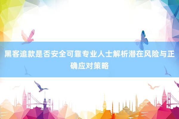 黑客追款是否安全可靠专业人士解析潜在风险与正确应对策略