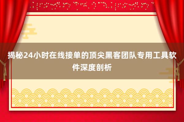 揭秘24小时在线接单的顶尖黑客团队专用工具软件深度剖析