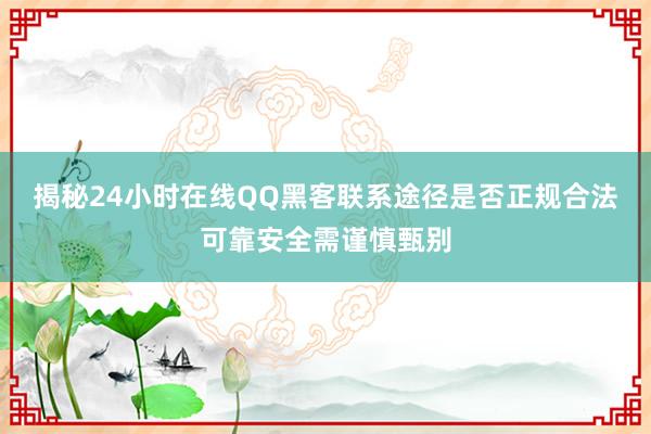 揭秘24小时在线QQ黑客联系途径是否正规合法可靠安全需谨慎甄别