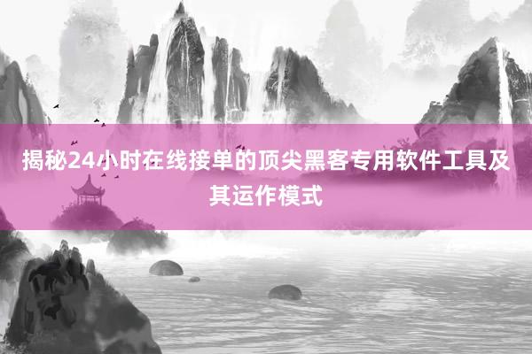 揭秘24小时在线接单的顶尖黑客专用软件工具及其运作模式
