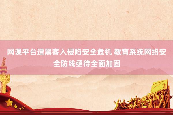 网课平台遭黑客入侵陷安全危机 教育系统网络安全防线亟待全面加固