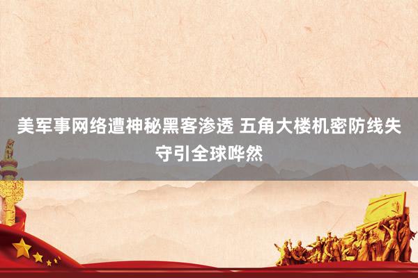 美军事网络遭神秘黑客渗透 五角大楼机密防线失守引全球哗然