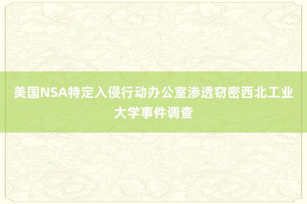 美国NSA特定入侵行动办公室渗透窃密西北工业大学事件调查