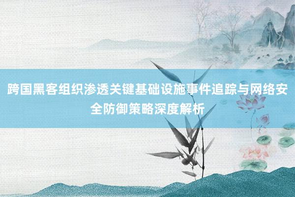 跨国黑客组织渗透关键基础设施事件追踪与网络安全防御策略深度解析