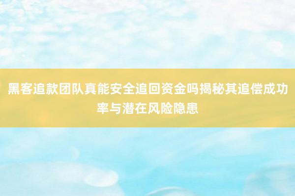 黑客追款团队真能安全追回资金吗揭秘其追偿成功率与潜在风险隐患
