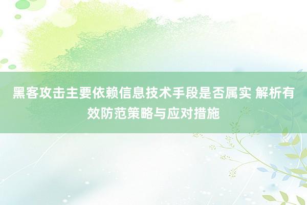 黑客攻击主要依赖信息技术手段是否属实 解析有效防范策略与应对措施