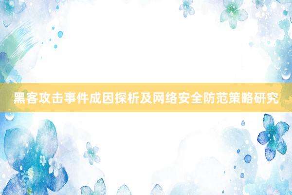黑客攻击事件成因探析及网络安全防范策略研究