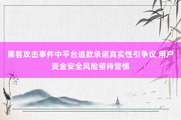 黑客攻击事件中平台追款承诺真实性引争议 用户资金安全风险亟待警惕
