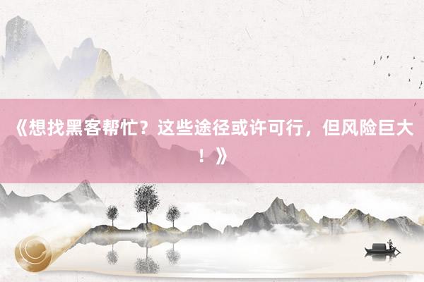 《想找黑客帮忙？这些途径或许可行，但风险巨大！》