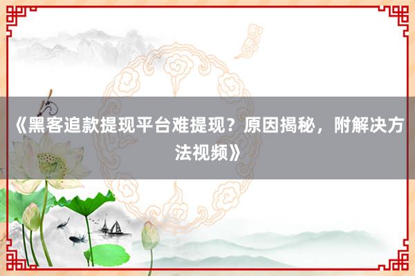 《黑客追款提现平台难提现？原因揭秘，附解决方法视频》