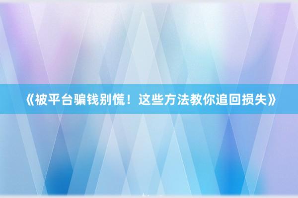《被平台骗钱别慌！这些方法教你追回损失》